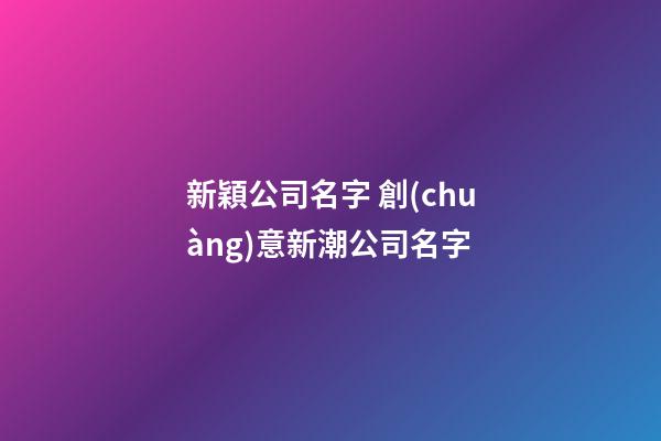 新穎公司名字 創(chuàng)意新潮公司名字